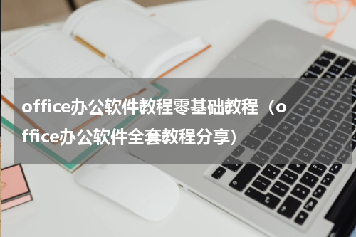 office办公软件教程零基础教程（office办公软件全套教程分享）