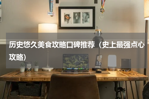 历史悠久美食攻略口碑推荐（史上最强点心攻略）