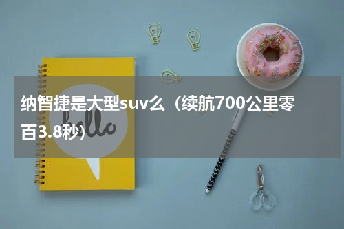纳智捷是大型suv么（续航700公里零百3.8秒）