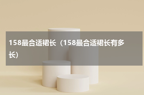 158最合适裙长（158最合适裙长有多长）