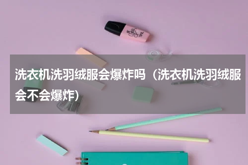 洗衣机洗羽绒服会爆炸吗（洗衣机洗羽绒服会不会爆炸）