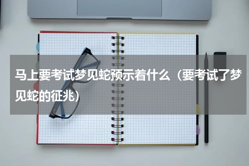 马上要考试梦见蛇预示着什么（要考试了梦见蛇的征兆）