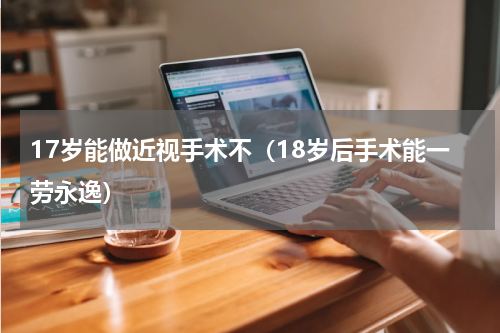 17岁能做近视手术不（18岁后手术能一劳永逸）