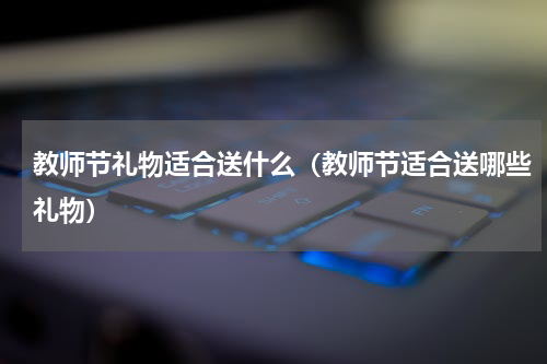 教师节礼物适合送什么（教师节适合送哪些礼物）