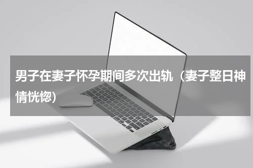 男子在妻子怀孕期间多次出轨（妻子整日神情恍惚）