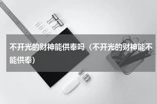 不开光的财神能供奉吗（不开光的财神能不能供奉）