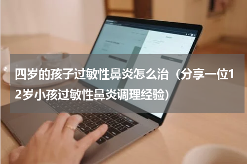 四岁的孩子过敏性鼻炎怎么治（分享一位12岁小孩过敏性鼻炎调理经验）