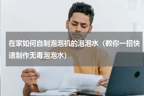 在家如何自制泡泡机的泡泡水（教你一招快速制作无毒泡泡水）