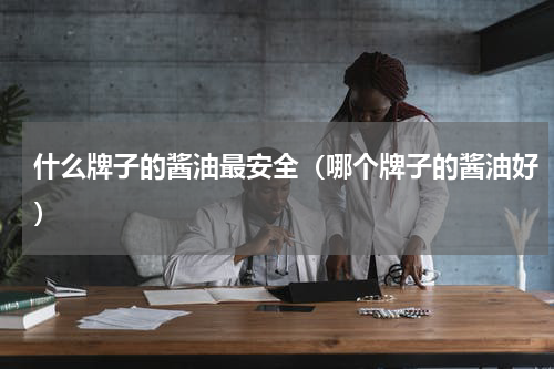 什么牌子的酱油最安全（哪个牌子的酱油好）