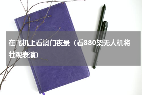 在飞机上看澳门夜景（看880架无人机将壮观表演）
