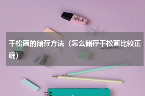 干松菌的储存方法（怎么储存干松菌比较正确）