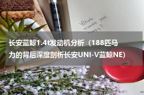 长安蓝鲸1.4t发动机分析（188匹马力的背后深度剖析长安UNI-V蓝鲸NE）