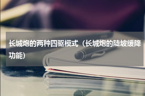 长城炮的两种四驱模式（长城炮的陡坡缓降功能）