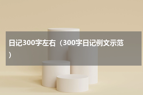 日记300字左右（300字日记例文示范）