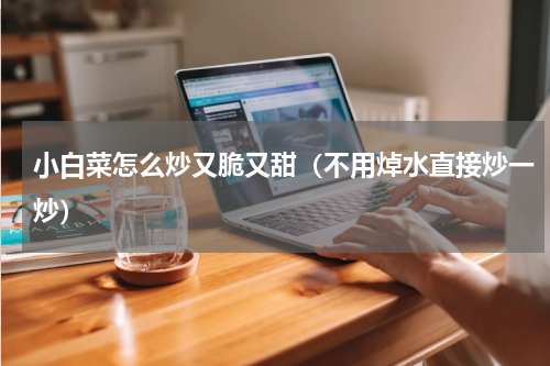 小白菜怎么炒又脆又甜（不用焯水直接炒一炒）