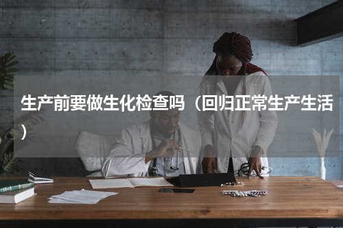生产前要做生化检查吗（回归正常生产生活）