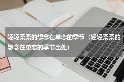 轻轻柔柔的想念在单恋的季节（轻轻柔柔的想念在单恋的季节出处）