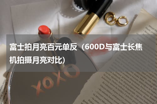 富士拍月亮百元单反（600D与富士长焦机拍摄月亮对比）