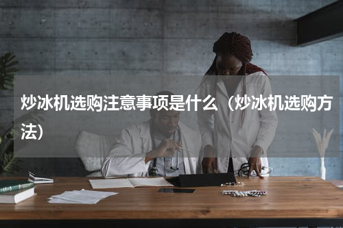 炒冰机选购注意事项是什么（炒冰机选购方法）