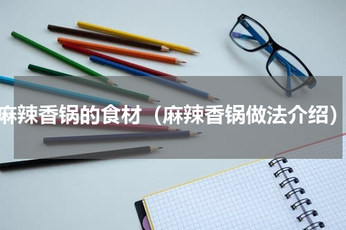 麻辣香锅的食材（麻辣香锅做法介绍）