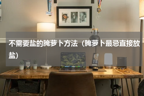 不需要盐的腌萝卜方法（腌萝卜最忌直接放盐）