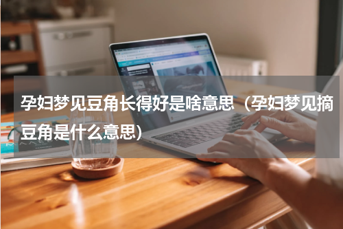 孕妇梦见豆角长得好是啥意思（孕妇梦见摘豆角是什么意思）