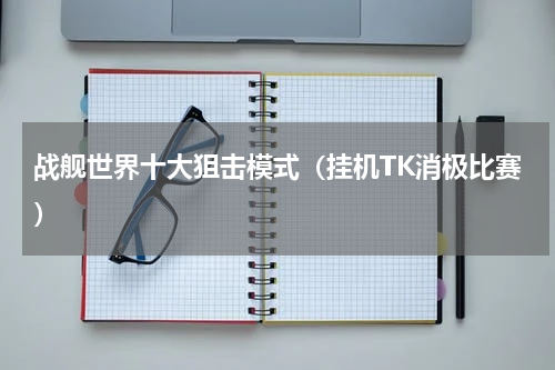 战舰世界十大狙击模式（挂机TK消极比赛）