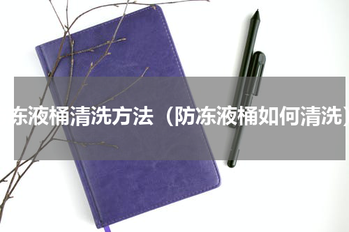 防冻液桶清洗方法（防冻液桶如何清洗）