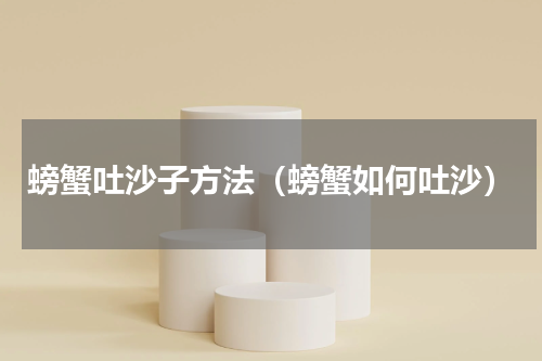 螃蟹吐沙子方法（螃蟹如何吐沙）