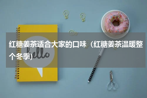 红糖姜茶适合大家的口味（红糖姜茶温暖整个冬季）