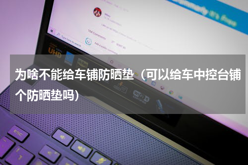 为啥不能给车铺防晒垫（可以给车中控台铺个防晒垫吗）