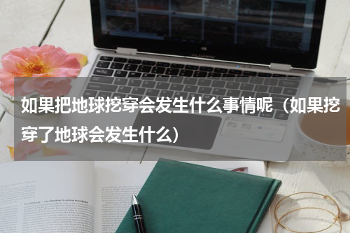 如果把地球挖穿会发生什么事情呢（如果挖穿了地球会发生什么）