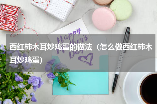 西红柿木耳炒鸡蛋的做法（怎么做西红柿木耳炒鸡蛋）