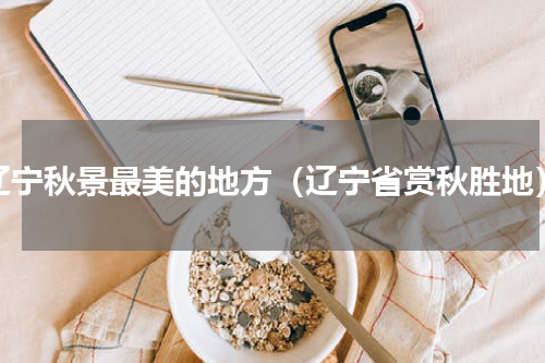 辽宁秋景最美的地方（辽宁省赏秋胜地）
