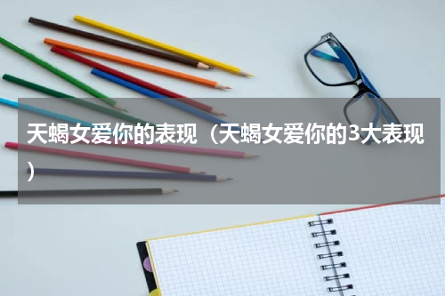 天蝎女爱你的表现（天蝎女爱你的3大表现）