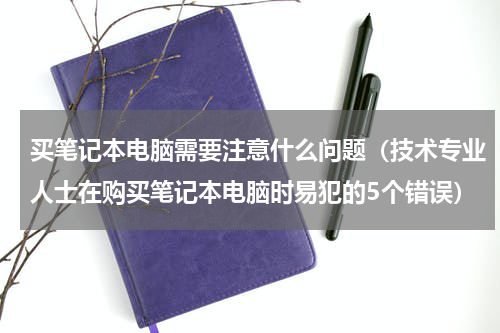 买笔记本电脑需要注意什么问题（技术专业人士在购买笔记本电脑时易犯的5个错误）