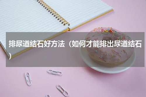 排尿道结石好方法（如何才能排出尿道结石）