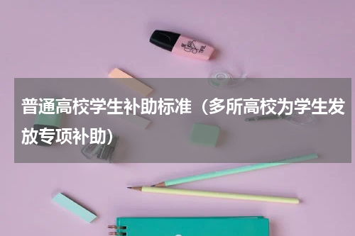 普通高校学生补助标准（多所高校为学生发放专项补助）