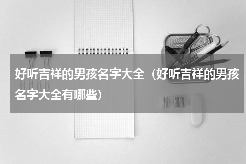 好听吉祥的男孩名字大全（好听吉祥的男孩名字大全有哪些）