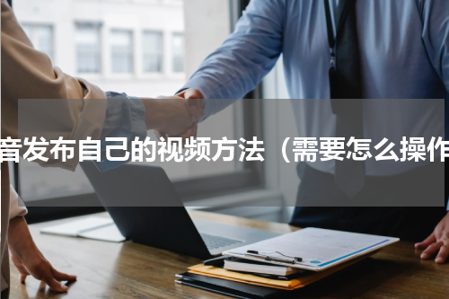 抖音发布自己的视频方法（需要怎么操作）