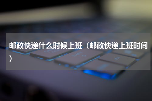 邮政快递什么时候上班（邮政快递上班时间）