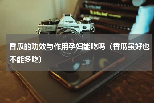 香瓜的功效与作用孕妇能吃吗（香瓜虽好也不能多吃）
