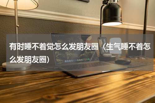 有时睡不着觉怎么发朋友圈（生气睡不着怎么发朋友圈）