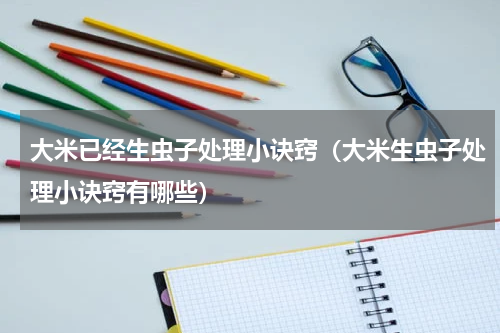 大米已经生虫子处理小诀窍（大米生虫子处理小诀窍有哪些）