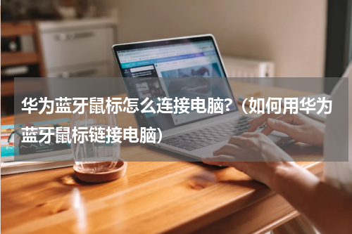华为蓝牙鼠标怎么连接电脑?（如何用华为蓝牙鼠标链接电脑）