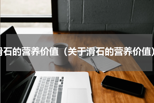 滑石的营养价值（关于滑石的营养价值）