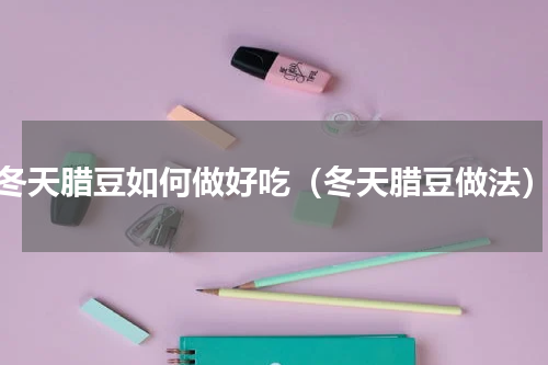 冬天腊豆如何做好吃（冬天腊豆做法）