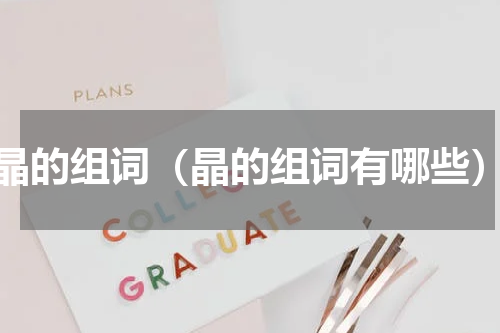 晶的组词（晶的组词有哪些）