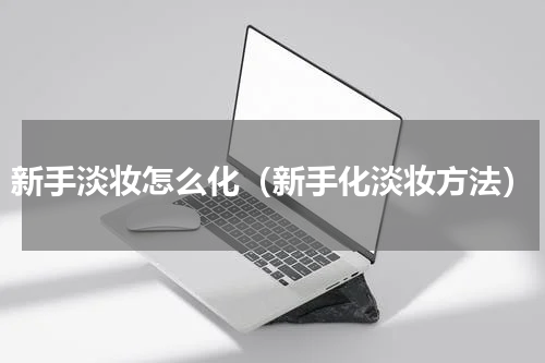 新手淡妆怎么化（新手化淡妆方法）