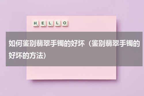 如何鉴别翡翠手镯的好坏（鉴别翡翠手镯的好坏的方法）